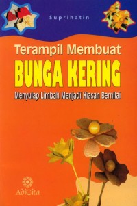 Terampil membuat bunga kering : Menyulap limbah menjadi hiasan bernilai